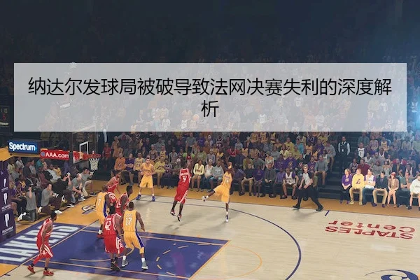 纳达尔发球局被破导致法网决赛失利的深度解析